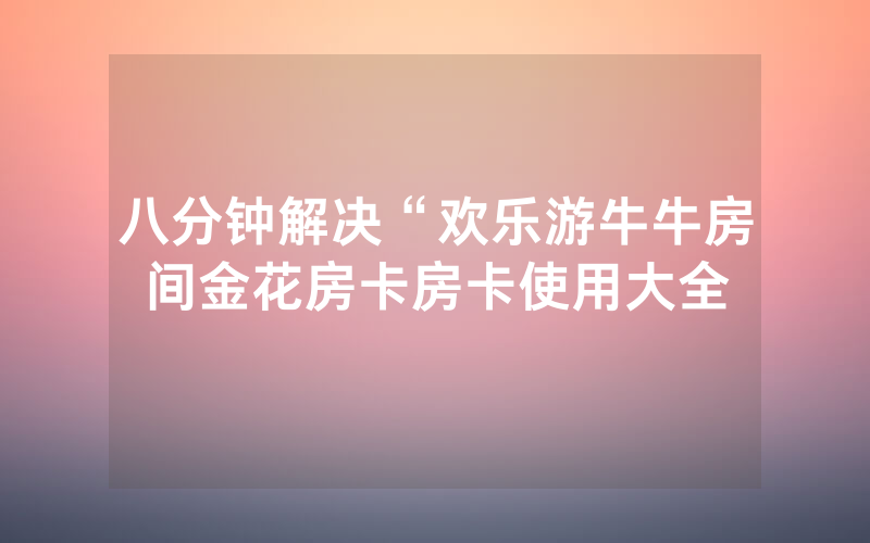 八分钟解决“欢乐游牛牛房间金花房卡房卡使用大全