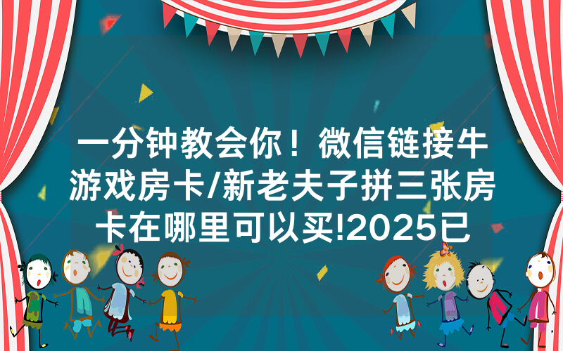 一分钟教会你！微信链接牛游戏房卡/新老夫子拼三张房卡在哪里可以买!2025已更新房卡-知乎