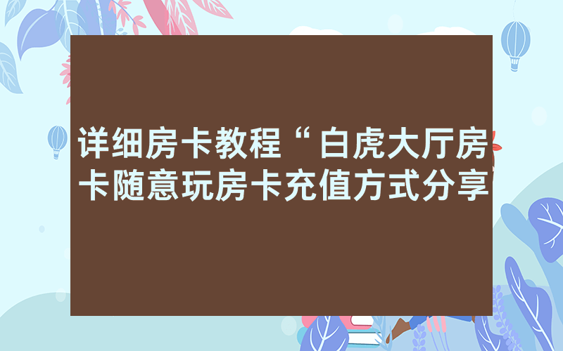 详细房卡教程“白虎大厅房卡随意玩房卡充值方式分享