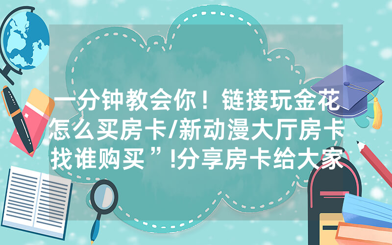 一分钟教会你！链接玩金花怎么买房卡/新动漫大厅房卡找谁购买”!分享房卡给大家