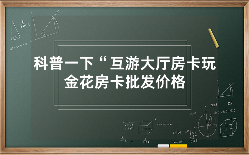科普一下“互游大厅房卡玩金花房卡批发价格