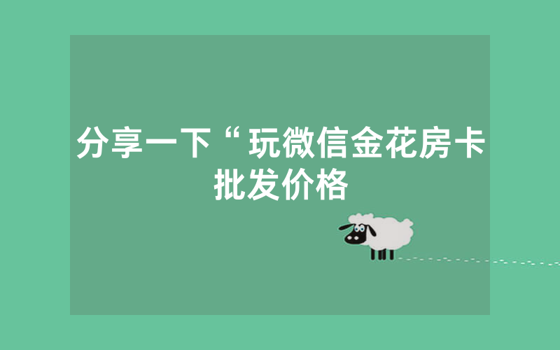 分享一下“玩微信金花房卡批发价格