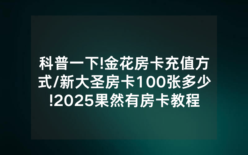 科普一下!金花房卡充值方式/新大圣房卡100张多少!2025果然有房卡教程