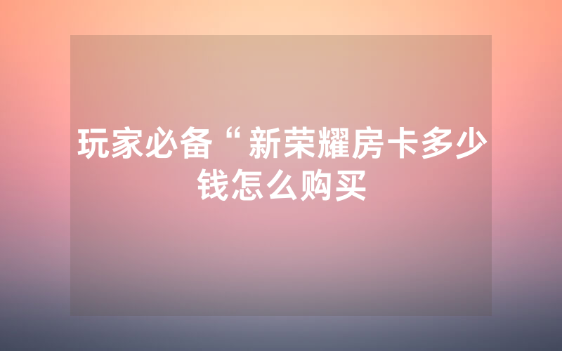 玩家必备“新荣耀房卡多少钱怎么购买