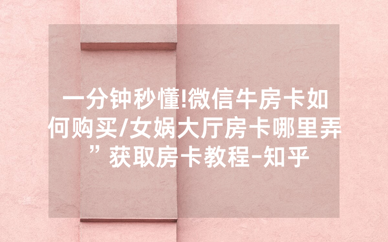 一分钟秒懂!微信牛房卡如何购买/女娲大厅房卡哪里弄”获取房卡教程-知乎