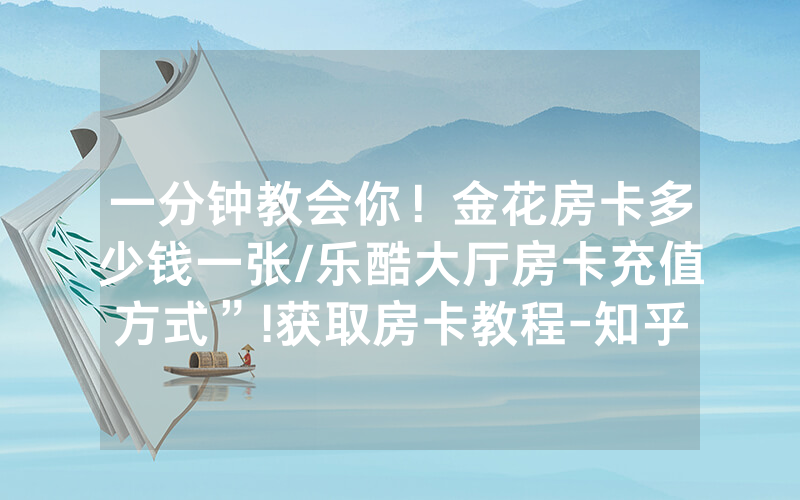 一分钟教会你！金花房卡多少钱一张/乐酷大厅房卡充值方式”!获取房卡教程-知乎