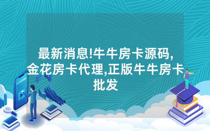 最新消息!牛牛房卡源码,金花房卡代理,正版牛牛房卡批发