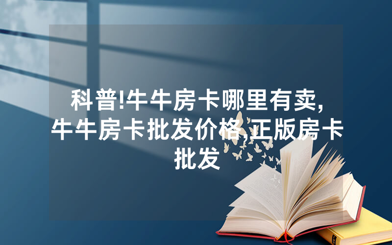 科普!牛牛房卡哪里有卖,牛牛房卡批发价格,正版房卡批发
