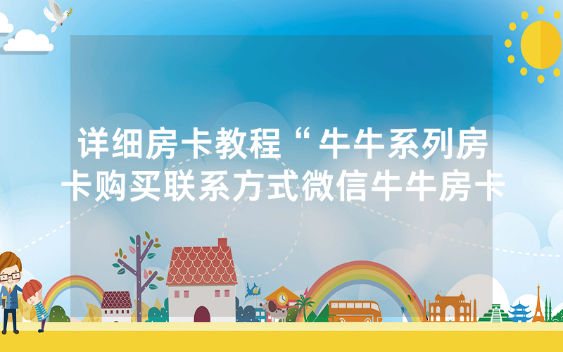 详细房卡教程“牛牛系列房卡购买联系方式微信牛牛房卡