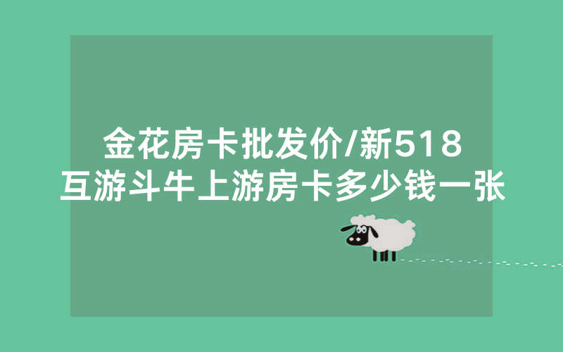 金花房卡批发价/新518互游斗牛上游房卡多少钱一张