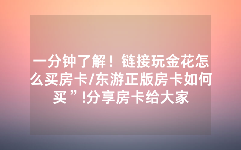 一分钟了解！链接玩金花怎么买房卡/东游正版房卡如何买”!分享房卡给大家