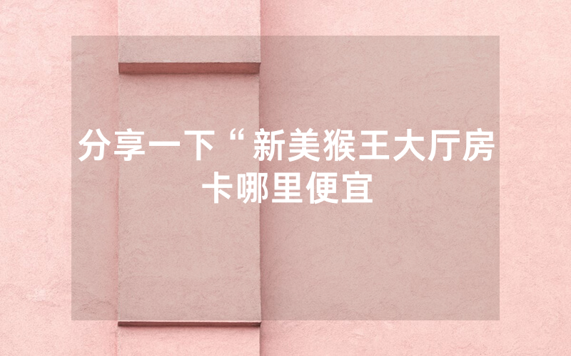 分享一下“新美猴王大厅房卡哪里便宜
