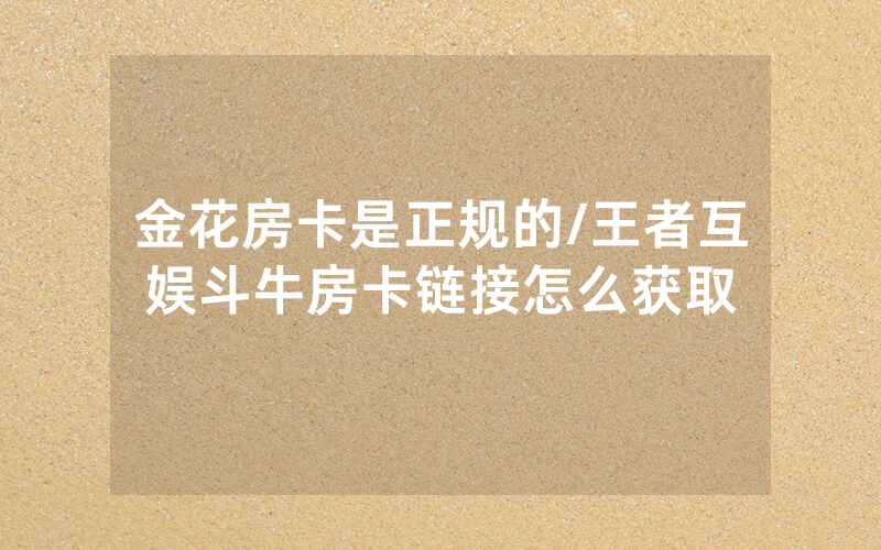 金花房卡是正规的/王者互娱斗牛房卡链接怎么获取