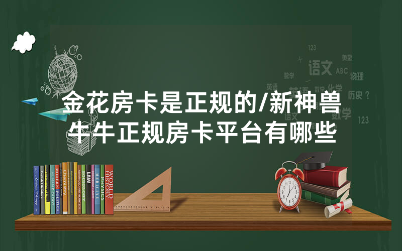 金花房卡是正规的/新神兽牛牛正规房卡平台有哪些