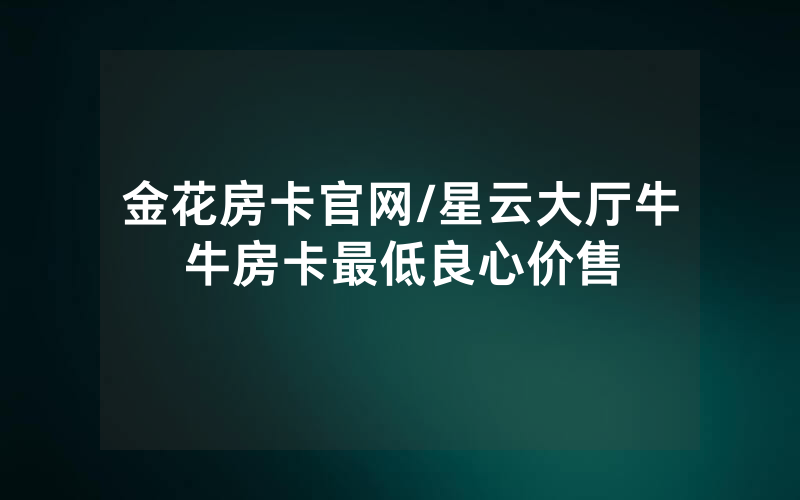 金花房卡官网/星云大厅牛牛房卡最低良心价售