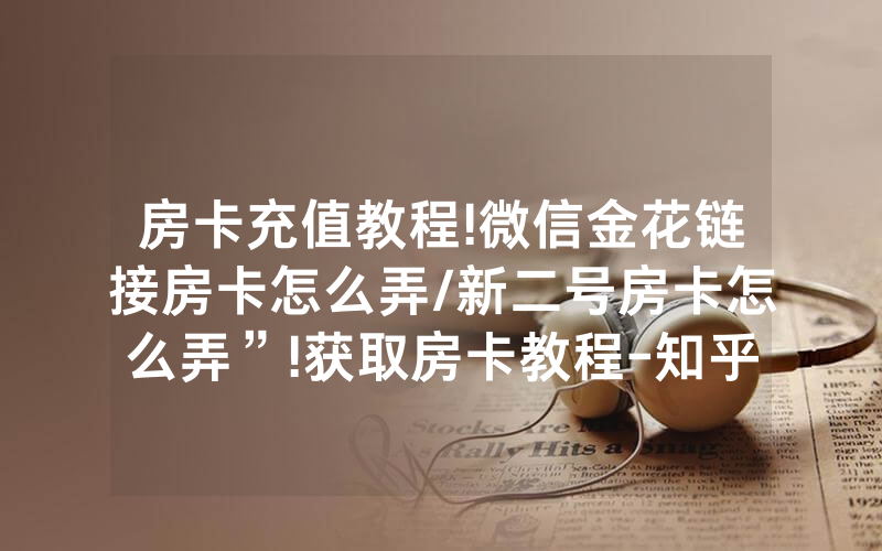 房卡充值教程!微信金花链接房卡怎么弄/新二号房卡怎么弄”!获取房卡教程-知乎