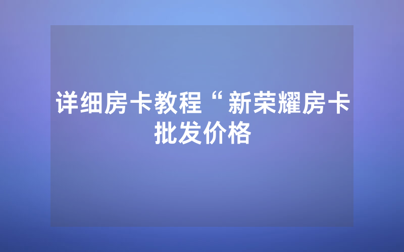 详细房卡教程“新荣耀房卡批发价格