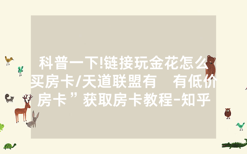 科普一下!链接玩金花怎么买房卡/天道联盟有沒有低价房卡”获取房卡教程-知乎