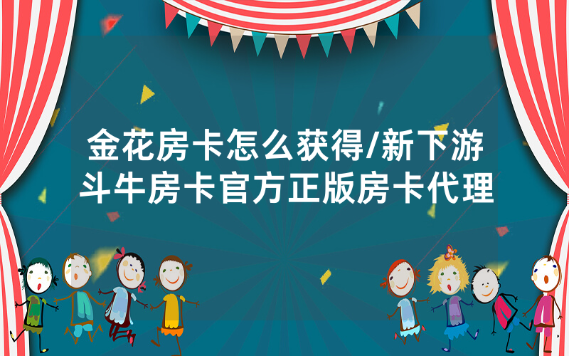 金花房卡怎么获得/新下游斗牛房卡官方正版房卡代理