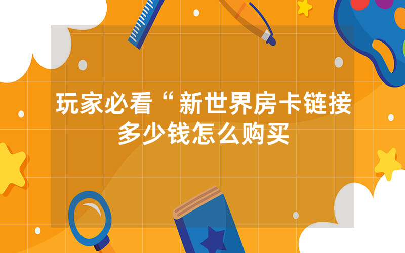 玩家必看“新世界房卡链接多少钱怎么购买
