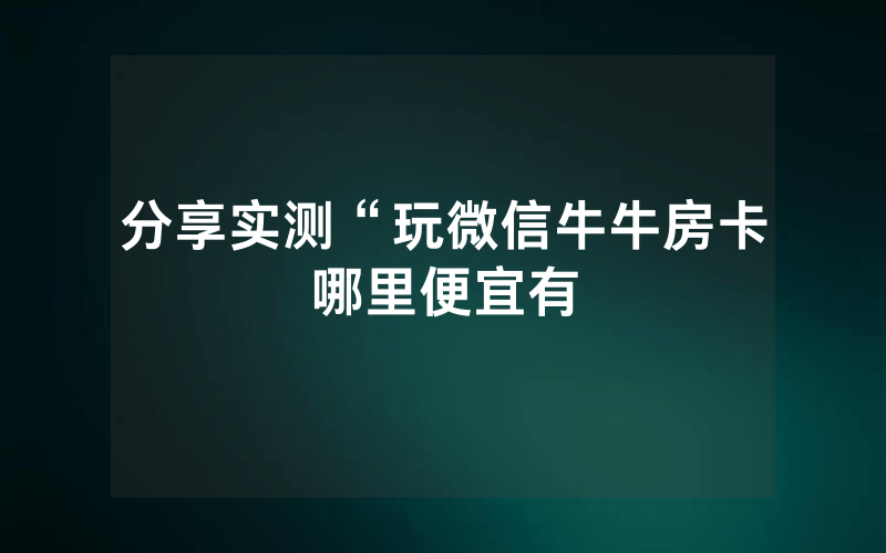 分享实测“玩微信牛牛房卡哪里便宜有