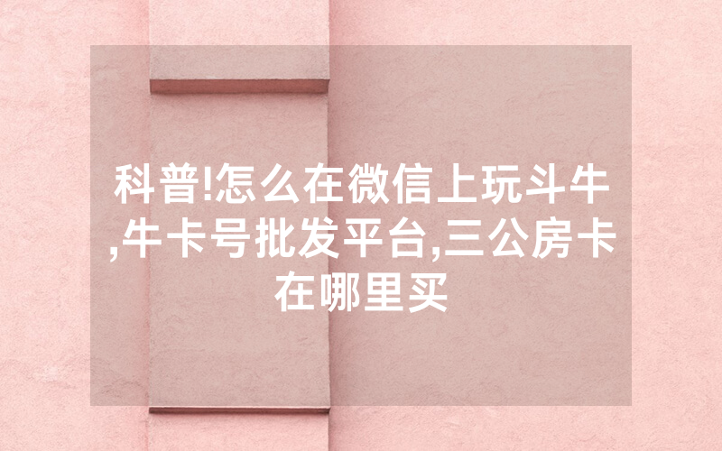 科普!怎么在微信上玩斗牛,牛卡号批发平台,三公房卡在哪里买