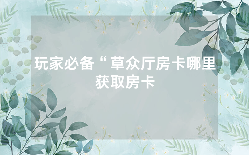 玩家必备“草众厅房卡哪里获取房卡