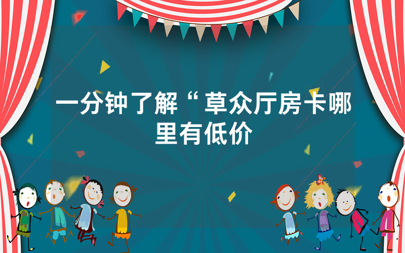 一分钟了解“草众厅房卡哪里有低价