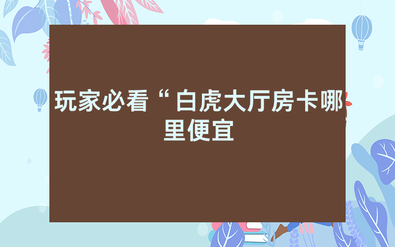 玩家必看“白虎大厅房卡哪里便宜