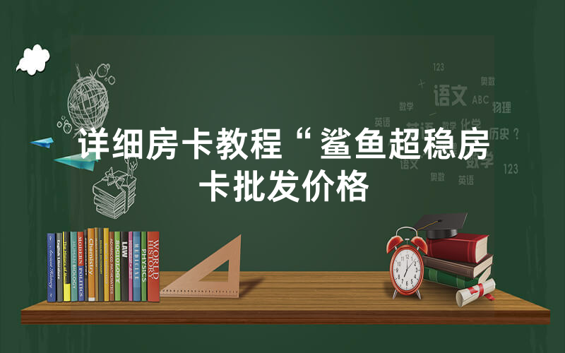详细房卡教程“鲨鱼超稳房卡批发价格