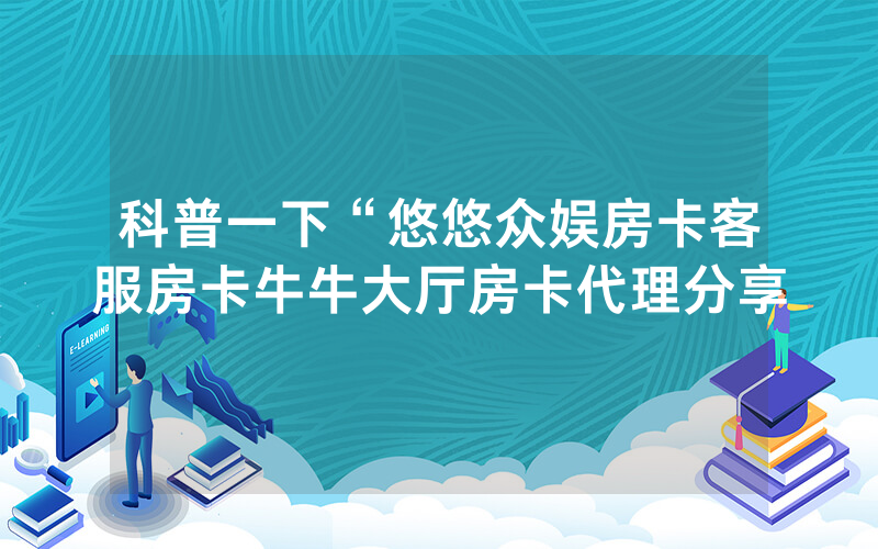 科普一下“悠悠众娱房卡客服房卡牛牛大厅房卡代理分享