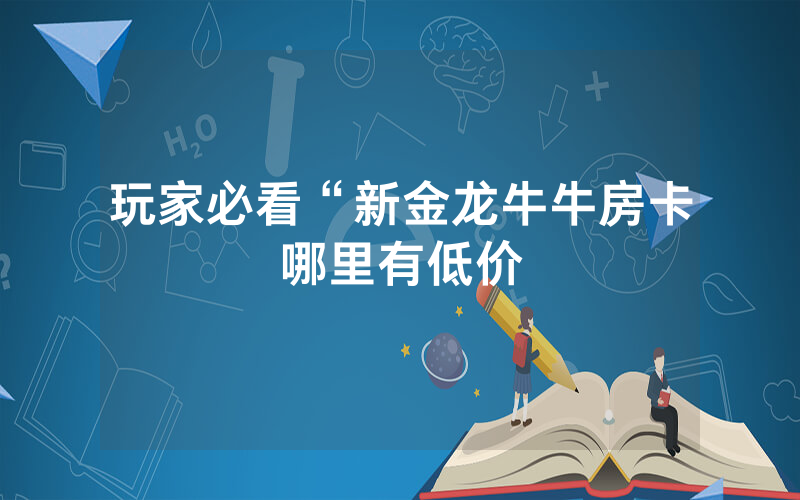 玩家必看“新金龙牛牛房卡哪里有低价