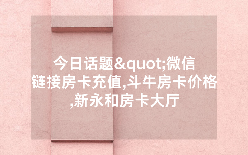今日话题"微信链接房卡充值,斗牛房卡价格,新永和房卡大厅