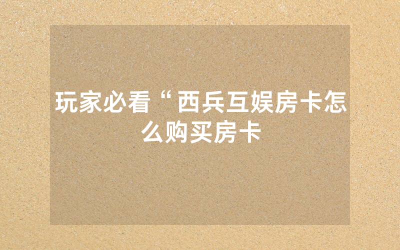 玩家必看“西兵互娱房卡怎么购买房卡