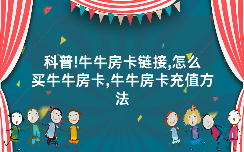 科普!牛牛房卡链接,怎么买牛牛房卡,牛牛房卡充值方法