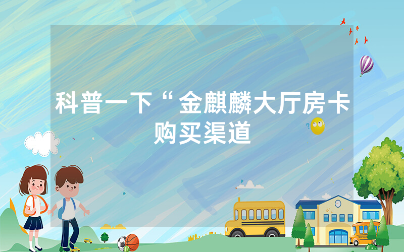 科普一下“金麒麟大厅房卡购买渠道