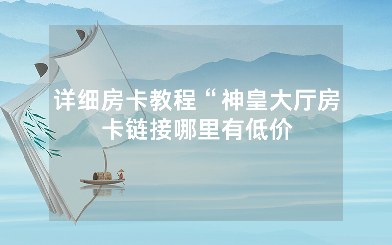 详细房卡教程“神皇大厅房卡链接哪里有低价