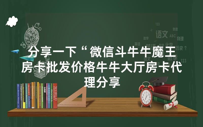 分享一下“微信斗牛牛魔王房卡批发价格牛牛大厅房卡代理分享