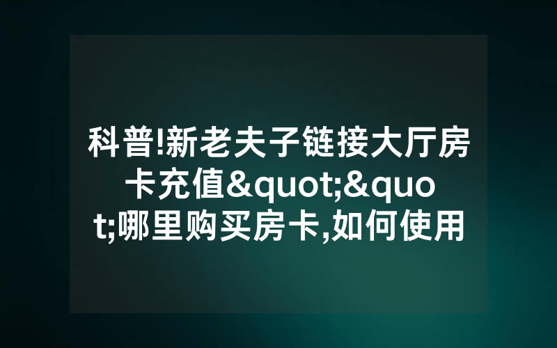 科普!新老夫子链接大厅房卡充值""哪里购买房卡,如何使用
