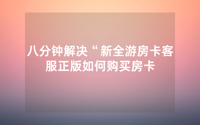 八分钟解决“新全游房卡客服正版如何购买房卡