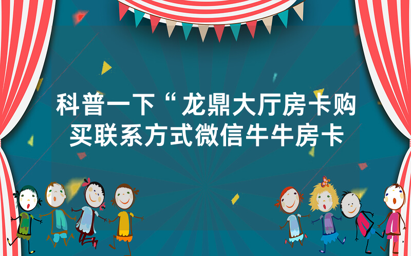 科普一下“龙鼎大厅房卡购买联系方式微信牛牛房卡