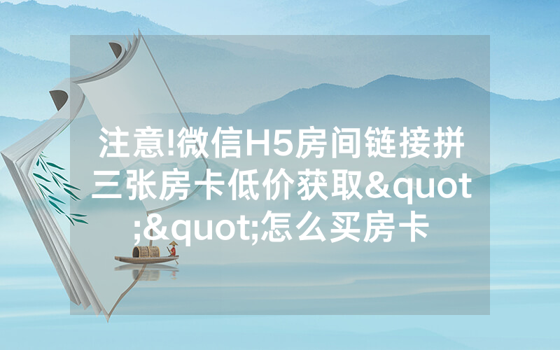 注意!微信H5房间链接拼三张房卡低价获取""怎么买房卡