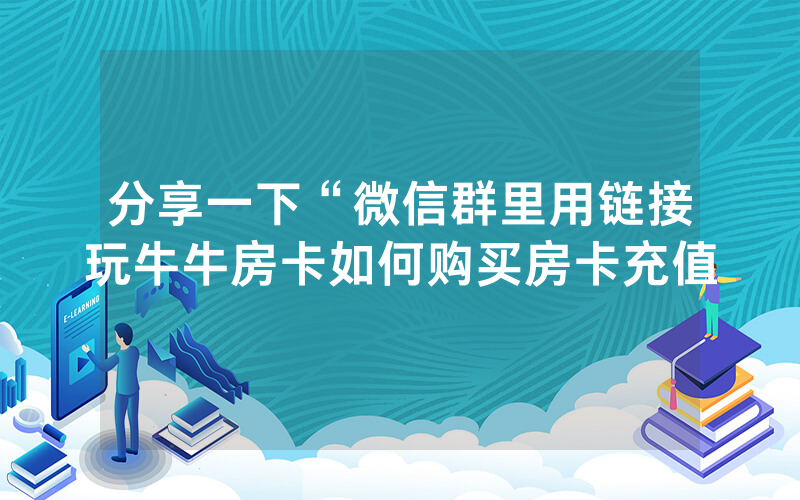 分享一下“微信群里用链接玩牛牛房卡如何购买房卡充值