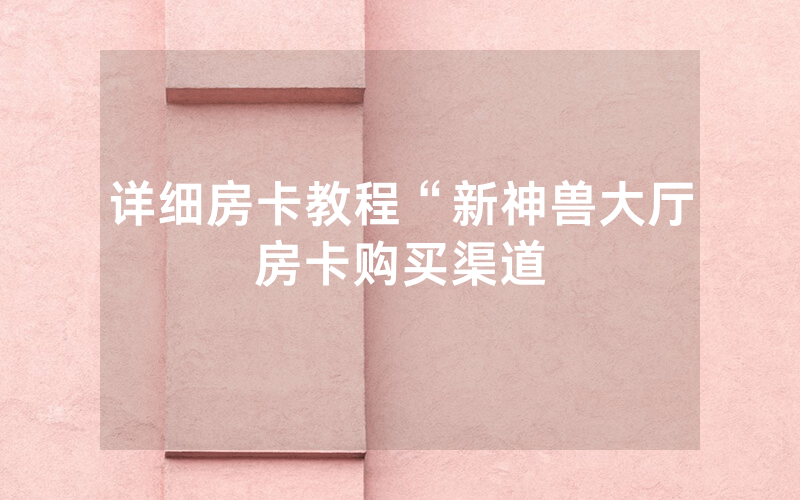 详细房卡教程“新神兽大厅房卡购买渠道