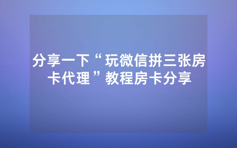分享一下“玩微信拼三张房卡代理”教程房卡分享