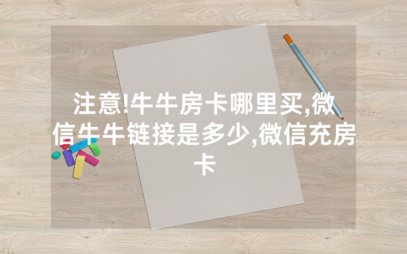 注意!牛牛房卡哪里买,微信牛牛链接是多少,微信充房卡