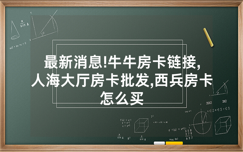 最新消息!牛牛房卡链接,人海大厅房卡批发,西兵房卡怎么买