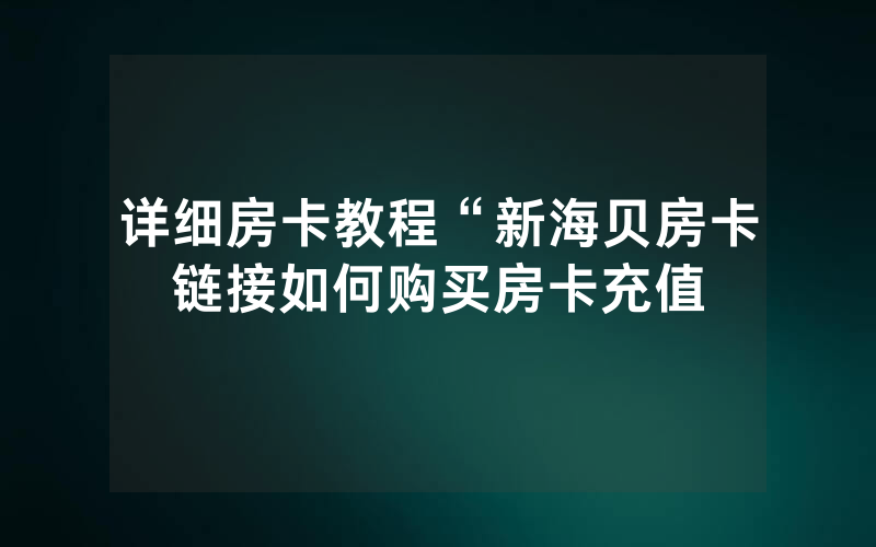 详细房卡教程“新海贝房卡链接如何购买房卡充值
