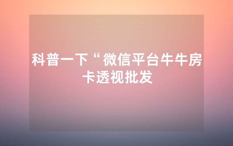 科普一下“微信平台牛牛房卡透视批发