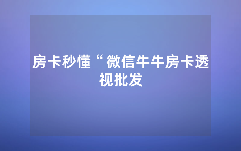 房卡秒懂“微信牛牛房卡透视批发